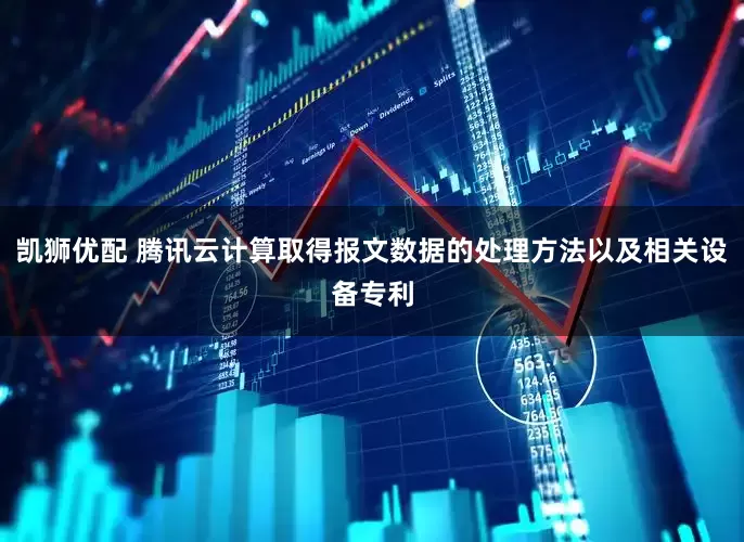 凯狮优配 腾讯云计算取得报文数据的处理方法以及相关设备专利