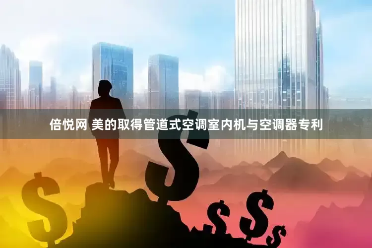 倍悦网 美的取得管道式空调室内机与空调器专利