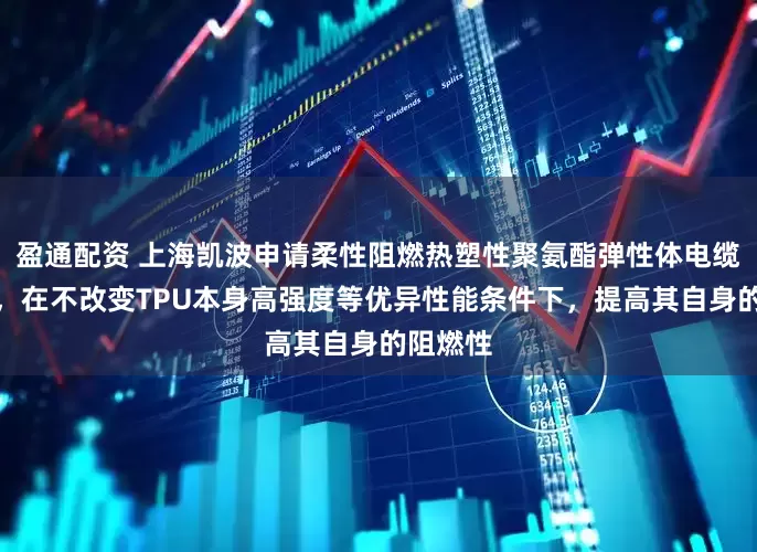 盈通配资 上海凯波申请柔性阻燃热塑性聚氨酯弹性体电缆料专利，在不改变TPU本身高强度等优异性能条件下，提高其自身的阻燃性