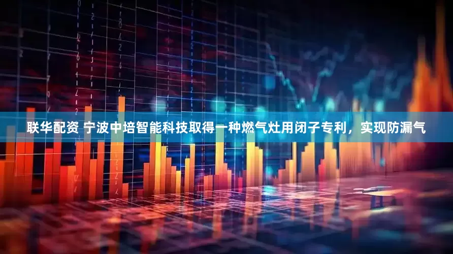 联华配资 宁波中培智能科技取得一种燃气灶用闭子专利，实现防漏气