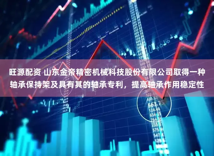旺源配资 山东金帝精密机械科技股份有限公司取得一种轴承保持架及具有其的轴承专利，提高轴承作用稳定性