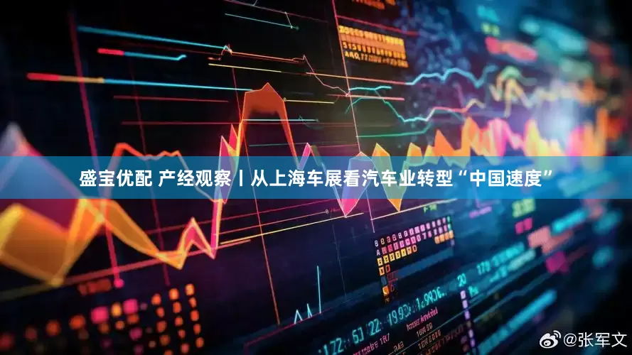 盛宝优配 产经观察丨从上海车展看汽车业转型“中国速度”