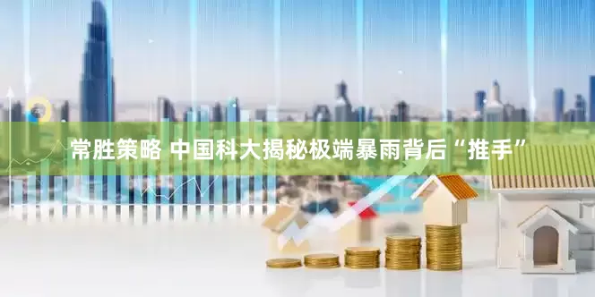 常胜策略 中国科大揭秘极端暴雨背后“推手”