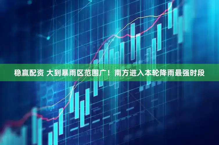 稳赢配资 大到暴雨区范围广！南方进入本轮降雨最强时段