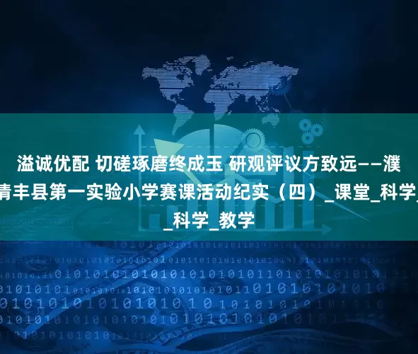 溢诚优配 切磋琢磨终成玉 研观评议方致远——濮阳市清丰县第一实验小学赛课活动纪实（四）_课堂_科学_教学