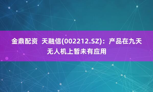 金鼎配资  天融信(002212.SZ)：产品在九天无人机上暂未有应用
