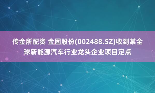 传金所配资 金固股份(002488.SZ)收到某全球新能源汽车行业龙头企业项目定点