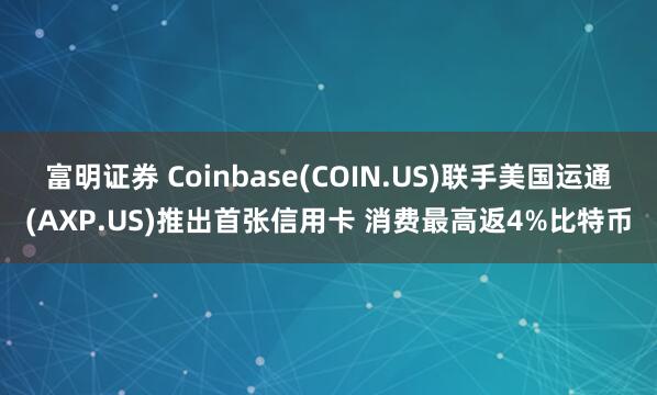 富明证券 Coinbase(COIN.US)联手美国运通(AXP.US)推出首张信用卡 消费最高返4%比特币
