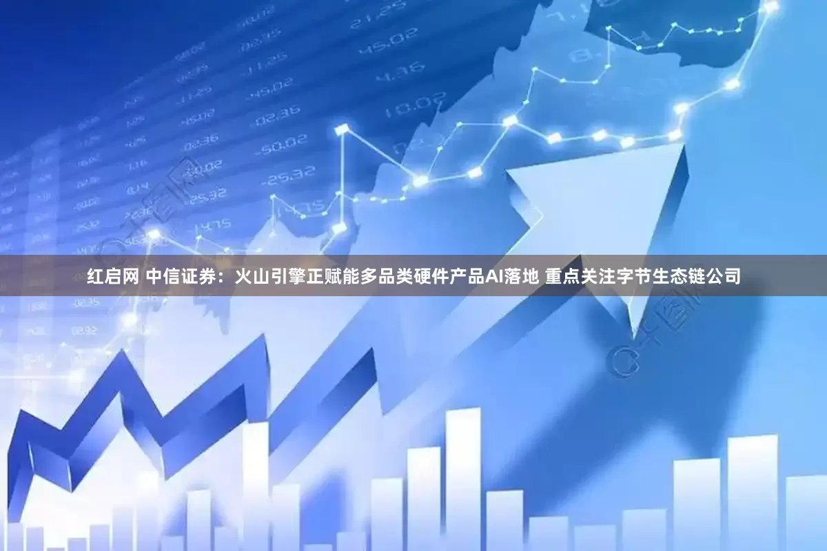 红启网 中信证券：火山引擎正赋能多品类硬件产品AI落地 重点关注字节生态链公司