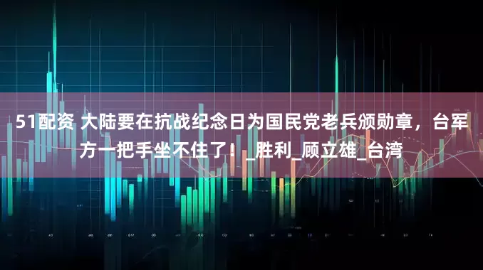 51配资 大陆要在抗战纪念日为国民党老兵颁勋章，台军方一把手坐不住了！_胜利_顾立雄_台湾