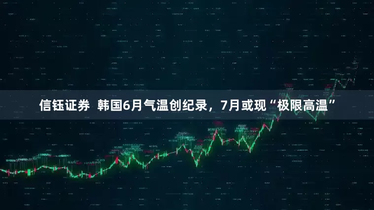 信钰证券  韩国6月气温创纪录，7月或现“极限高温”