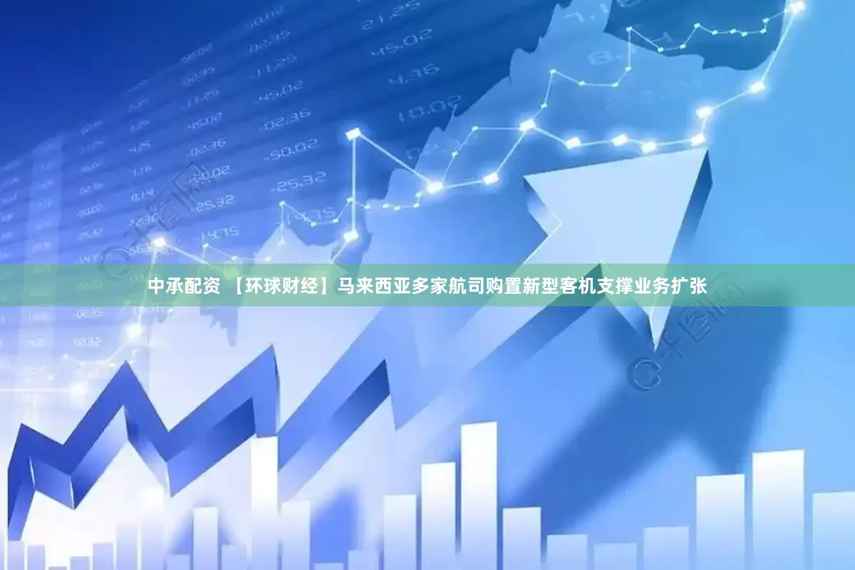 中承配资 【环球财经】马来西亚多家航司购置新型客机支撑业务扩张