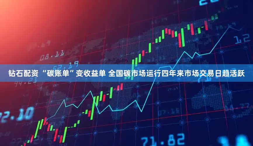钻石配资 “碳账单”变收益单 全国碳市场运行四年来市场交易日趋活跃