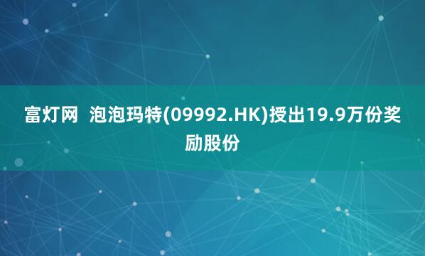 富灯网  泡泡玛特(09992.HK)授出19.9万份奖励股份
