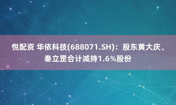 悦配资 华依科技(688071.SH)：股东黄大庆、秦立罡合计减持1.6%股份