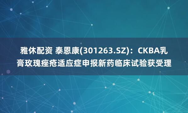 雅休配资 泰恩康(301263.SZ)：CKBA乳膏玫瑰痤疮适应症申报新药临床试验获受理
