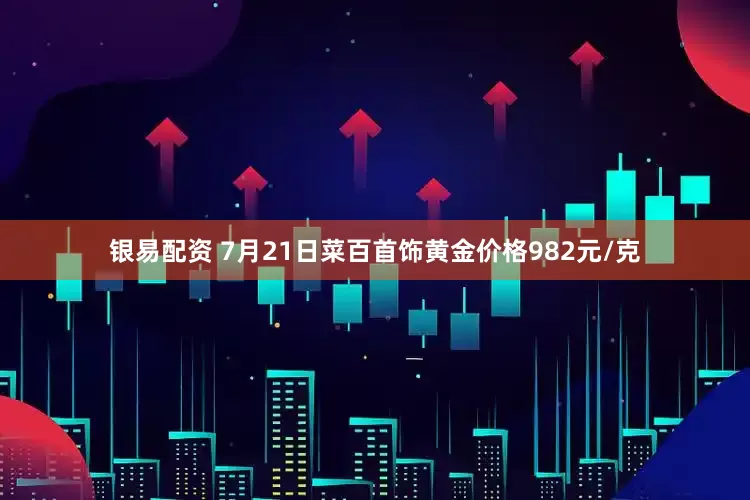 银易配资 7月21日菜百首饰黄金价格982元/克