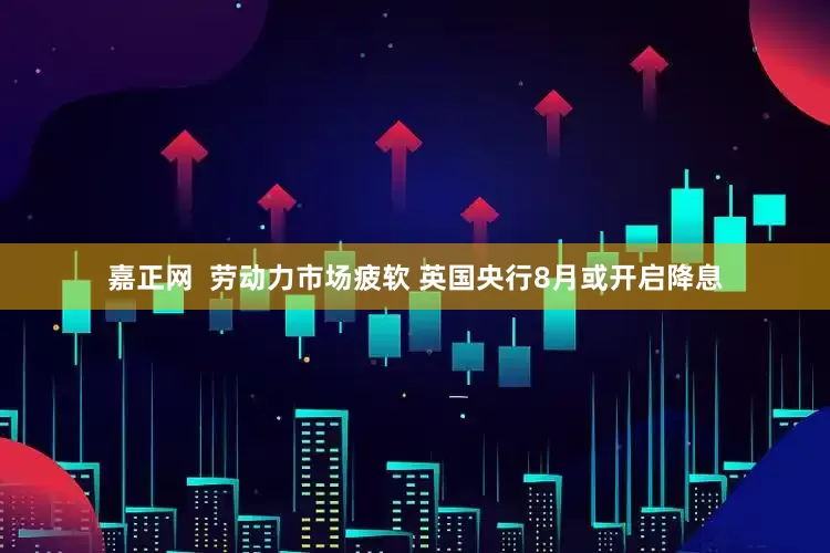 嘉正网  劳动力市场疲软 英国央行8月或开启降息