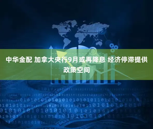 中华金配 加拿大央行9月或再降息 经济停滞提供政策空间
