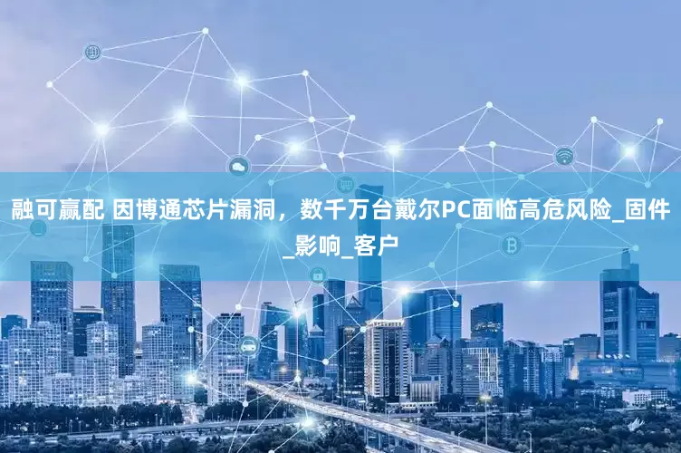 融可赢配 因博通芯片漏洞，数千万台戴尔PC面临高危风险_固件_影响_客户