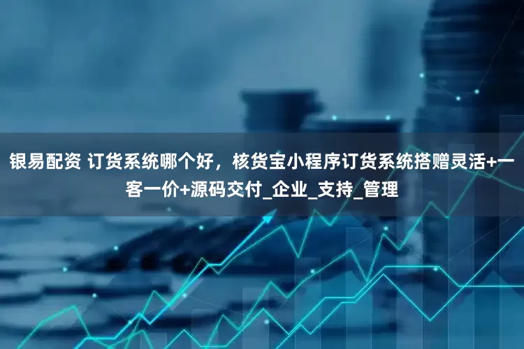 银易配资 订货系统哪个好，核货宝小程序订货系统搭赠灵活+一客一价+源码交付_企业_支持_管理