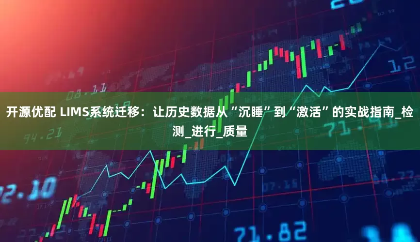 开源优配 LIMS系统迁移：让历史数据从“沉睡”到“激活”的实战指南_检测_进行_质量