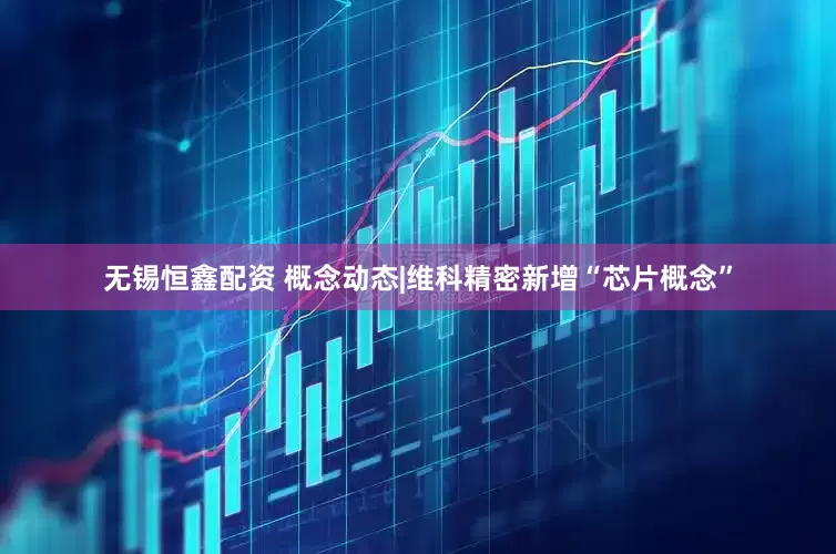 无锡恒鑫配资 概念动态|维科精密新增“芯片概念”