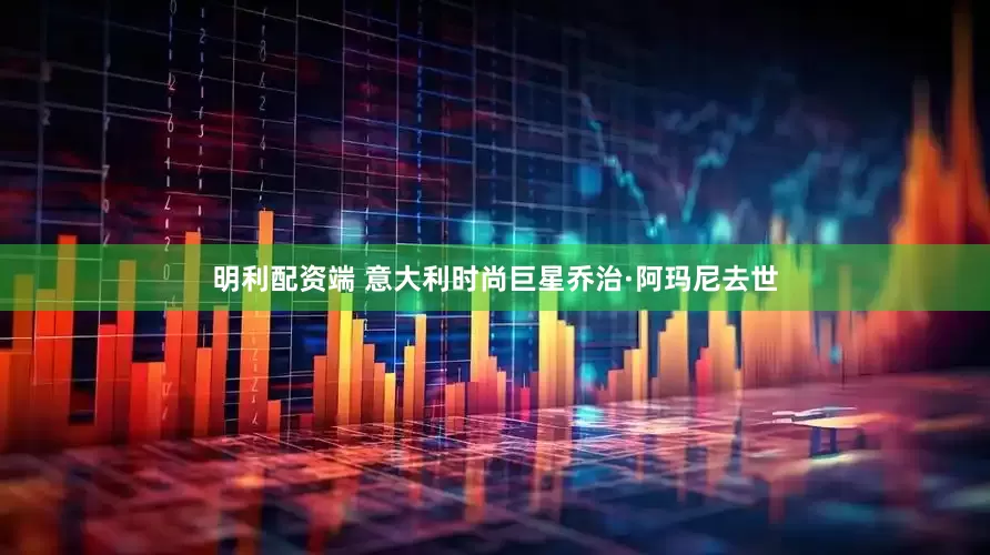 明利配资端 意大利时尚巨星乔治·阿玛尼去世
