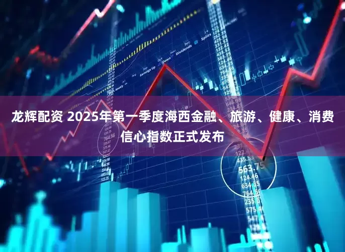 龙辉配资 2025年第一季度海西金融、旅游、健康、消费信心指数正式发布