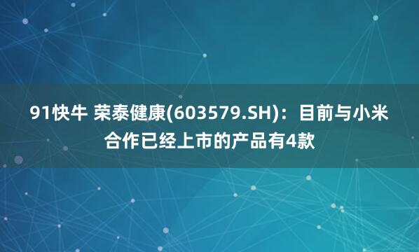 91快牛 荣泰健康(603579.SH)：目前与小米合作已经上市的产品有4款