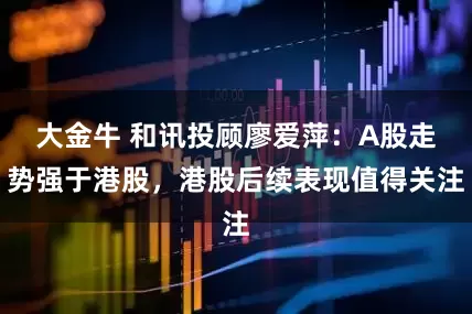大金牛 和讯投顾廖爱萍:A股走势强于港股,港股后续表现值得关注