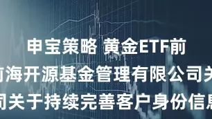 申宝策略 黄金ETF前海开源: 前海开源基金管理有限公司关于持续完善客户身份信息的提示公告