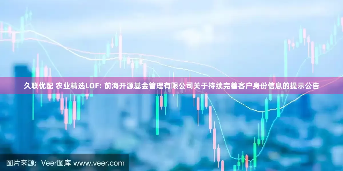 久联优配 农业精选LOF: 前海开源基金管理有限公司关于持续完善客户身份信息的提示公告