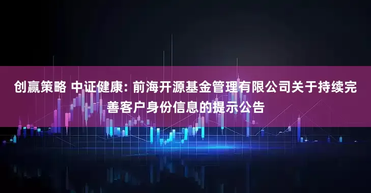 创赢策略 中证健康: 前海开源基金管理有限公司关于持续完善客户身份信息的提示公告