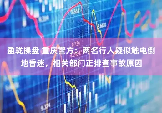 盈珑操盘 重庆警方：两名行人疑似触电倒地昏迷，相关部门正排查事故原因