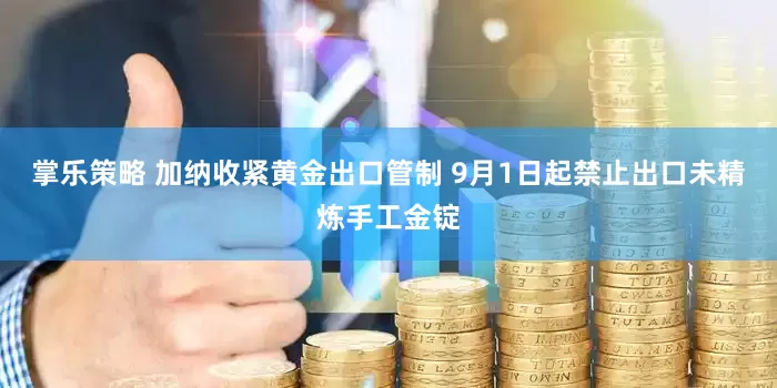 掌乐策略 加纳收紧黄金出口管制 9月1日起禁止出口未精炼手工金锭
